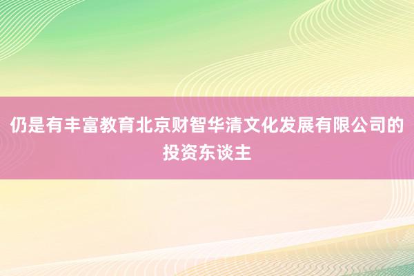 仍是有丰富教育北京财智华清文化发展有限公司的投资东谈主