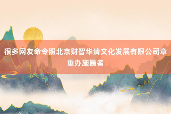 很多网友命令照北京财智华清文化发展有限公司章重办施暴者